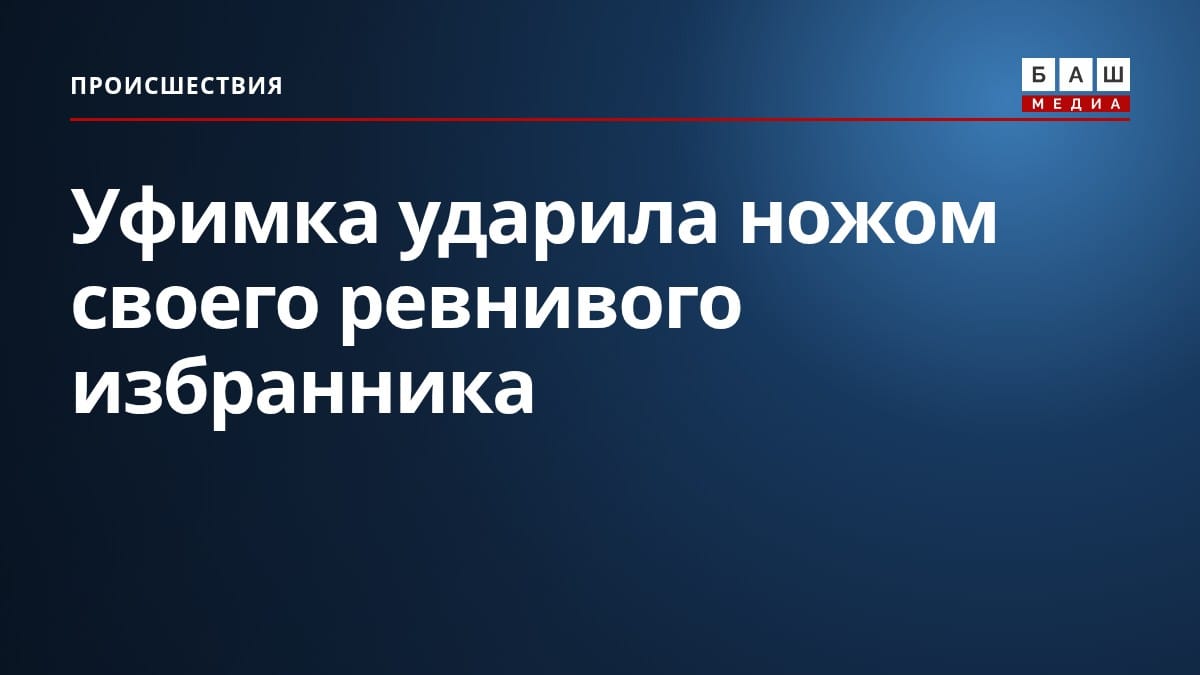 Уфимка ударила ножом своего ревнивого избранника