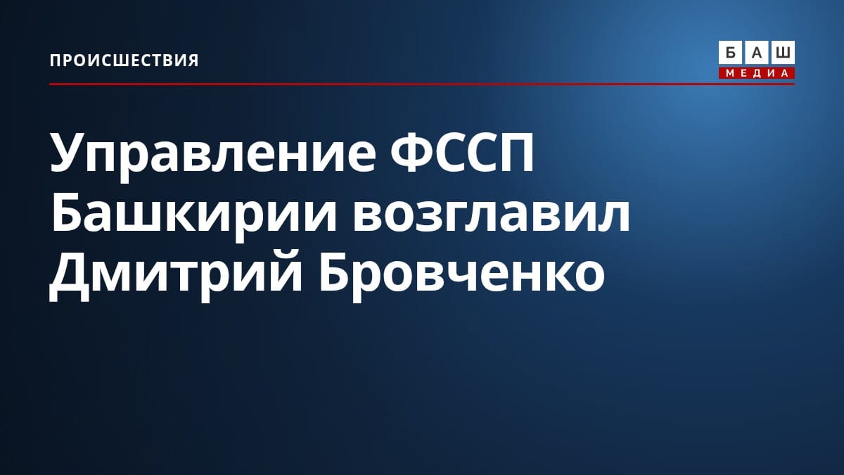 Управление ФССП Башкирии возглавил Дмитрий Бровченко
