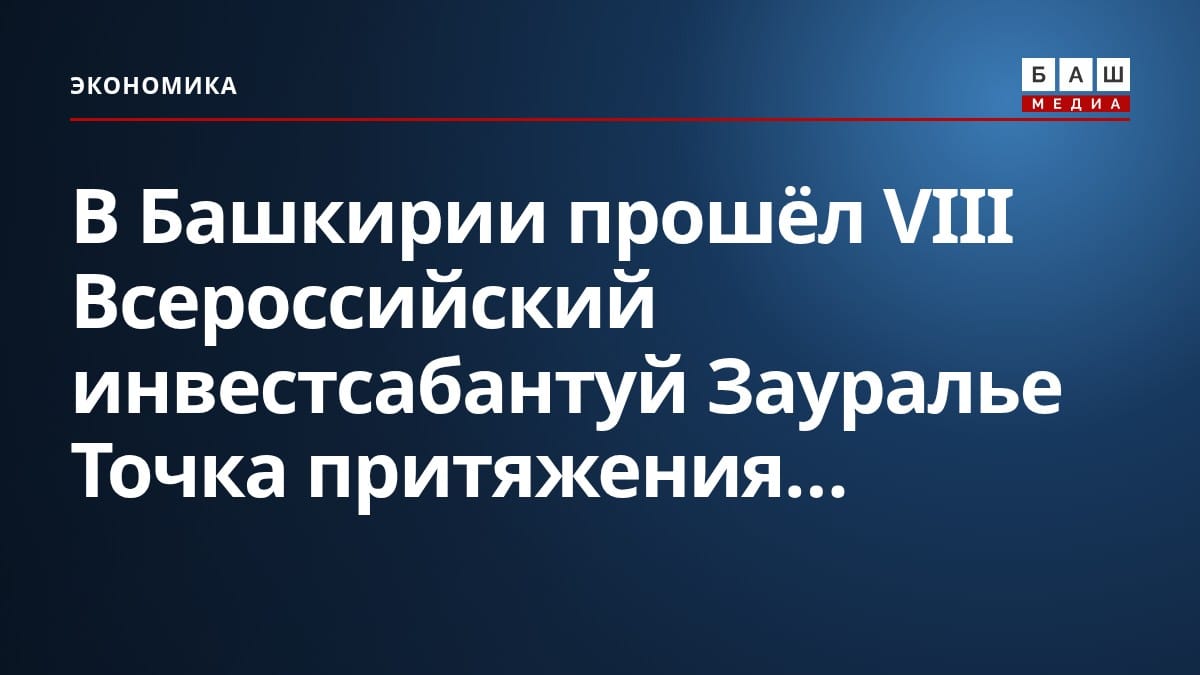 В Башкирии прошёл VIII Всероссийский инвестсабантуй Зауралье Точка притяжения...