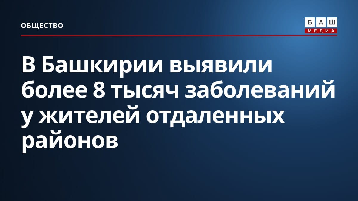 В Башкирии выявили более 8 тысяч заболеваний у жителей отдаленных районов