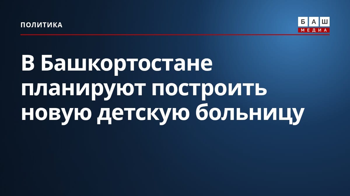 В Башкортостане планируют построить новую детскую больницу