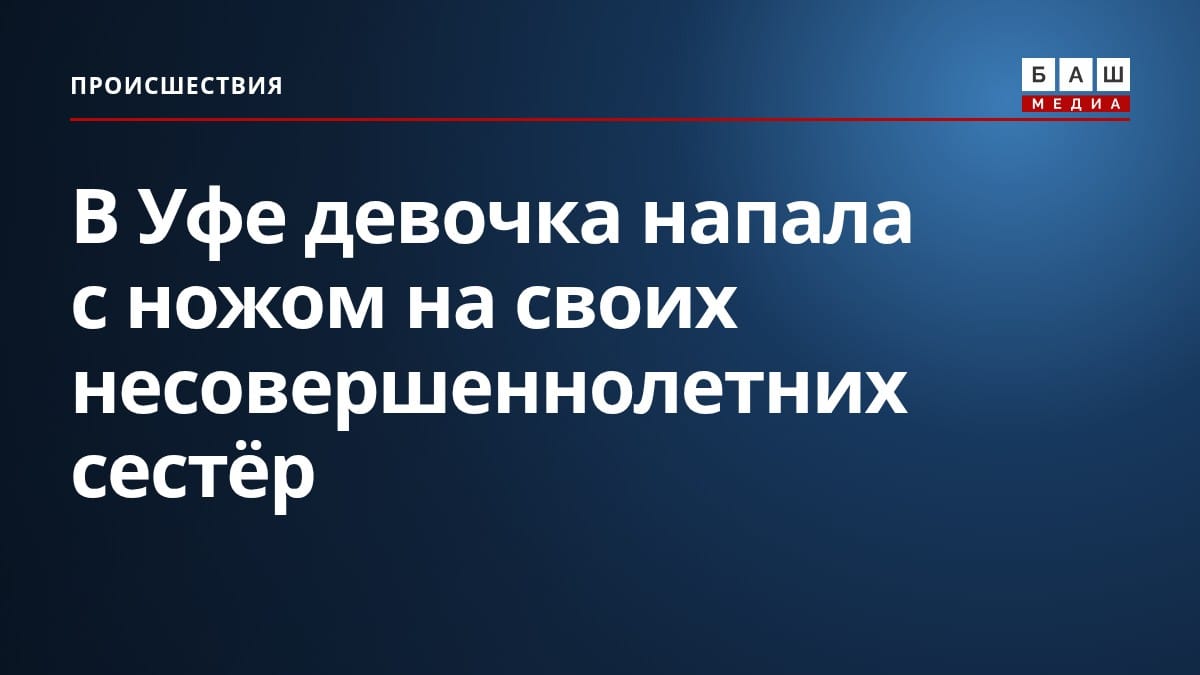 В Уфе девочка напала с ножом на своих несовершеннолетних сестёр