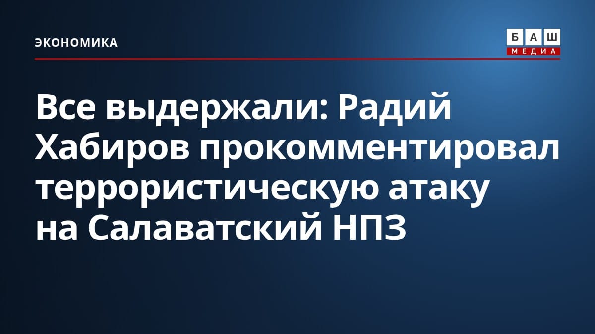 Все выдержали : Радий Хабиров прокомментировал террористическую атаку на Салаватский НПЗ