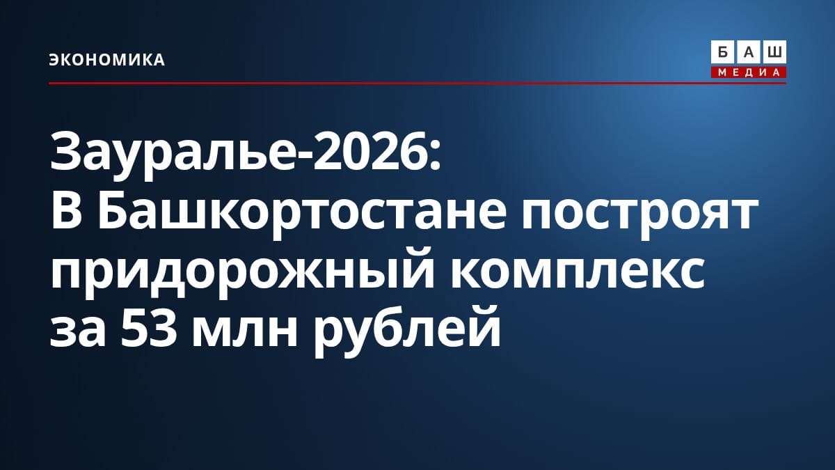 Зауралье-2026: В Башкортостане построят придорожный комплекс за 53 млн рублей