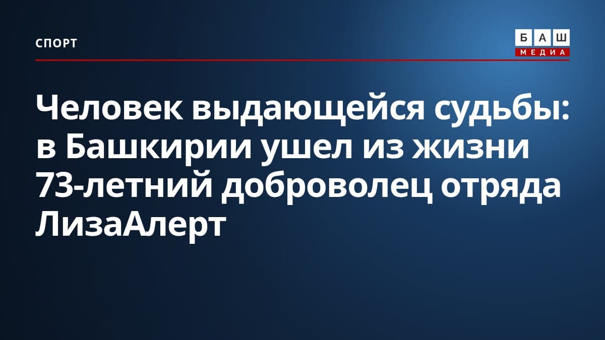 Человек выдающейся судьбы : в Башкирии ушел из жизни 73-летний доброволец отряда ЛизаАлерт