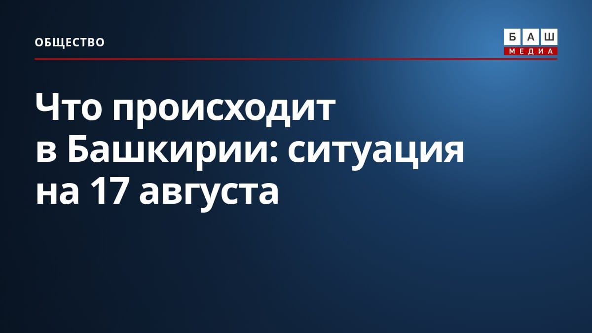Что происходит в Башкирии: ситуация на 17 августа
