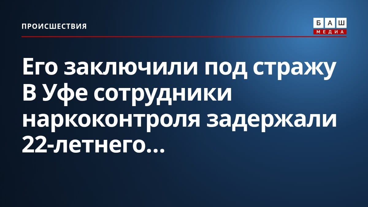 Его заключили под стражу В Уфе сотрудники наркоконтроля задержали 22-летнего...