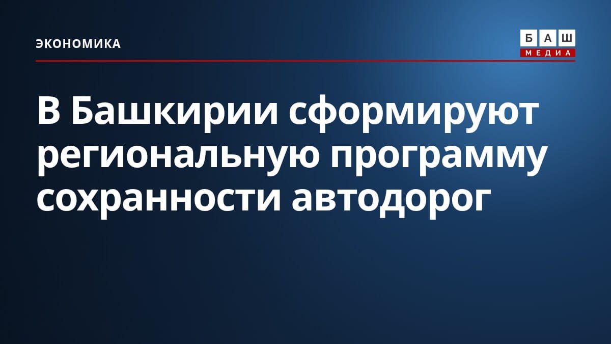 В Башкирии сформируют региональную программу сохранности автодорог