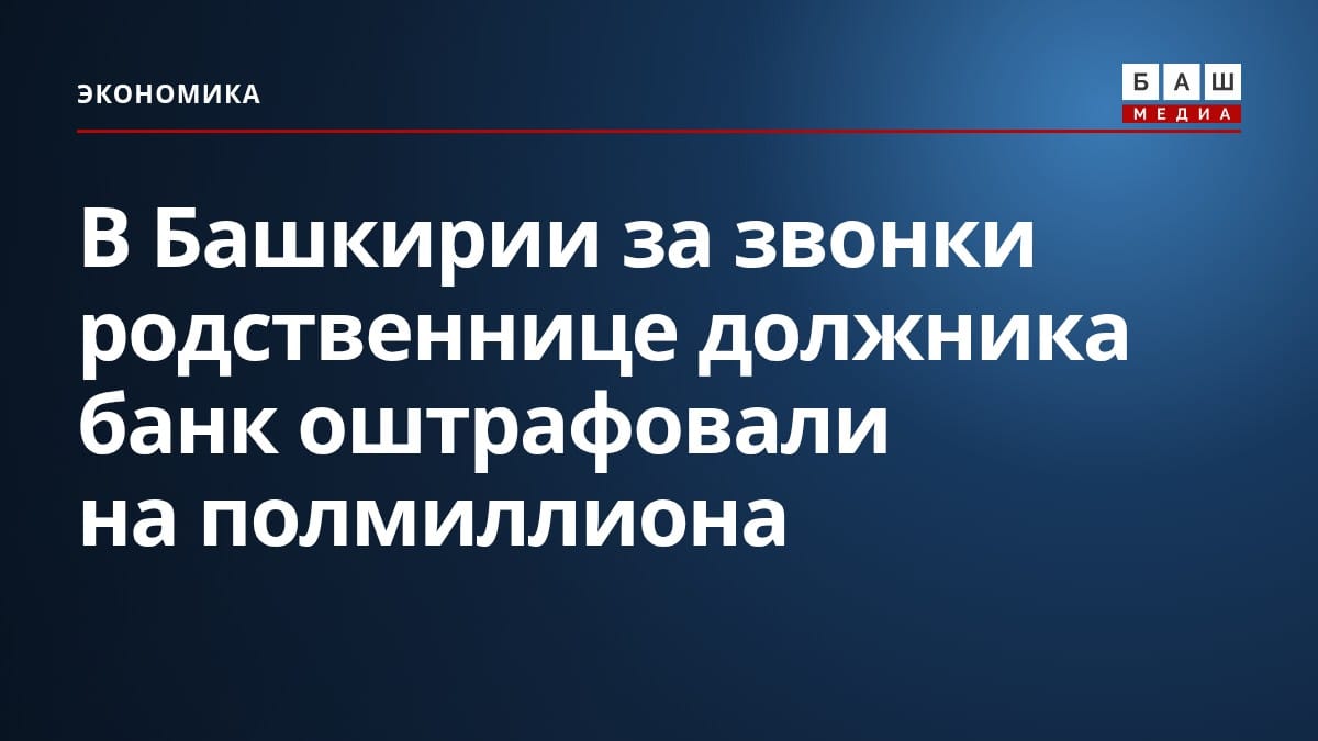 В Башкирии за звонки родственнице должника банк оштрафовали на полмиллиона