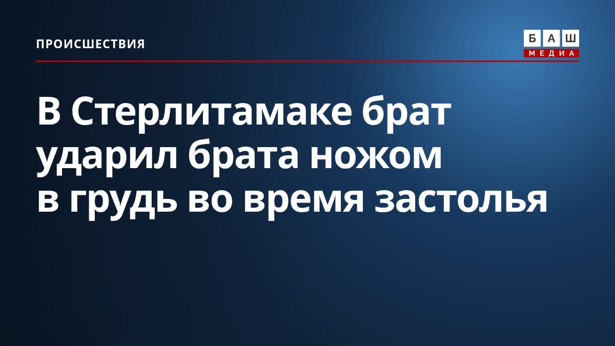 В Стерлитамаке брат ударил брата ножом в грудь во время застолья