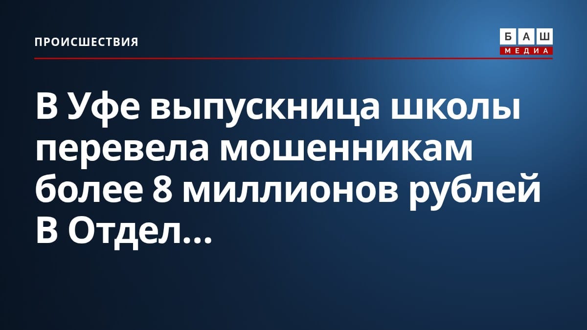 В Уфе выпускница школы перевела мошенникам более 8 миллионов рублей В Отдел...