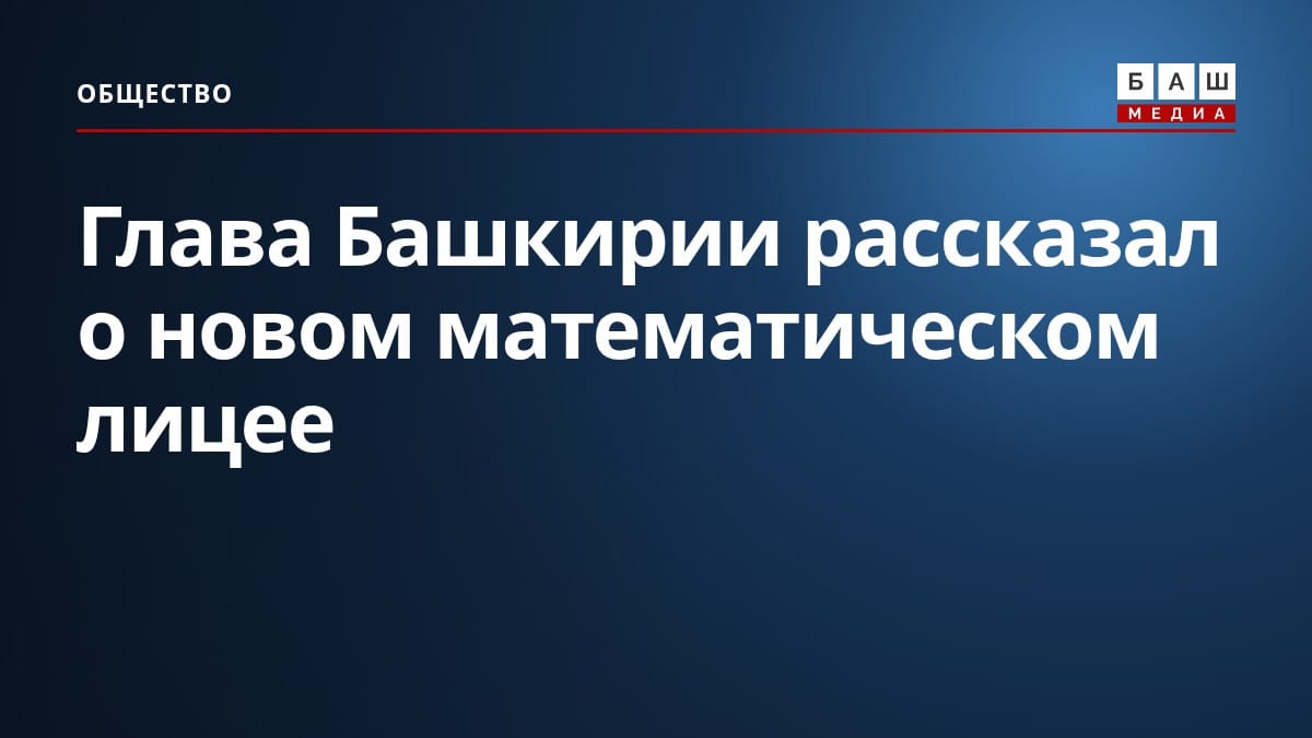 Глава Башкирии рассказал о новом математическом лицее