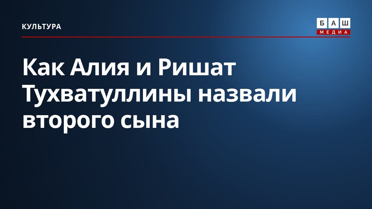 Как Алия и Ришат Тухватуллины назвали второго сына