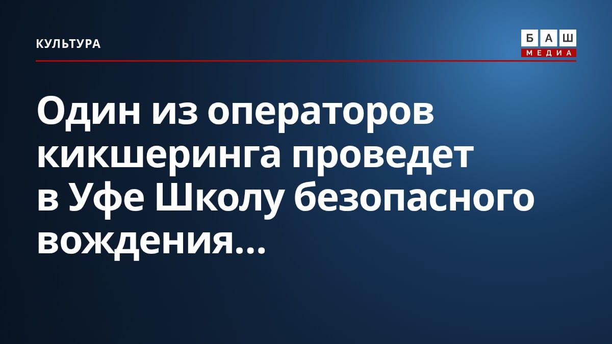 Один из операторов кикшеринга проведет в Уфе Школу безопасного вождения...