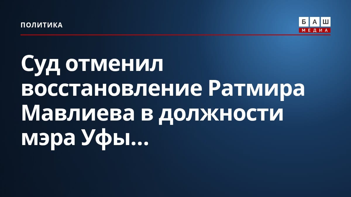 Суд отменил восстановление Ратмира Мавлиева в должности мэра Уфы...