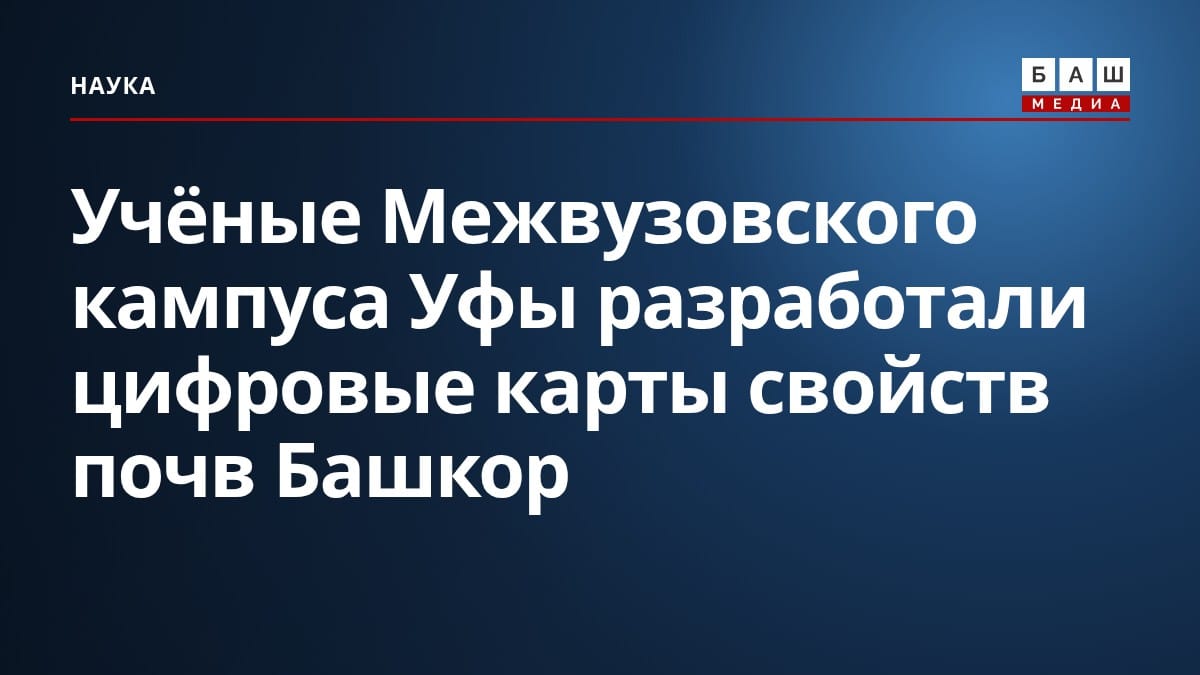 Учёные Межвузовского кампуса Уфы разработали цифровые карты свойств почв Башкор