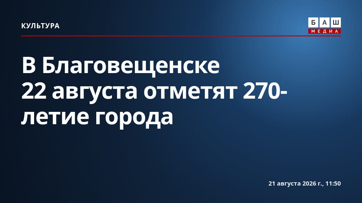 В Благовещенске 22 августа отметят 270-летие города