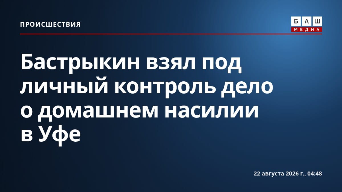 Бастрыкин взял под личный контроль дело о домашнем насилии в Уфе