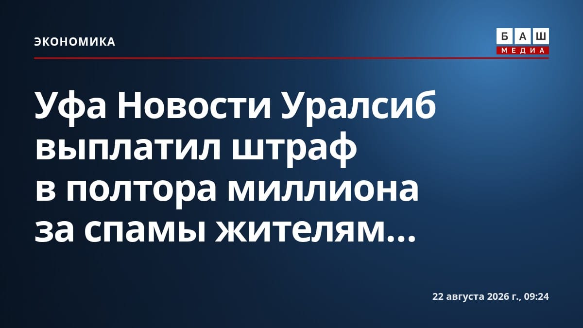 Уфа Новости Уралсиб выплатил штраф в полтора миллиона за спамы жителям...