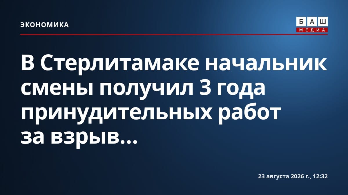 В Стерлитамаке начальник смены получил 3 года принудительных работ за взрыв...