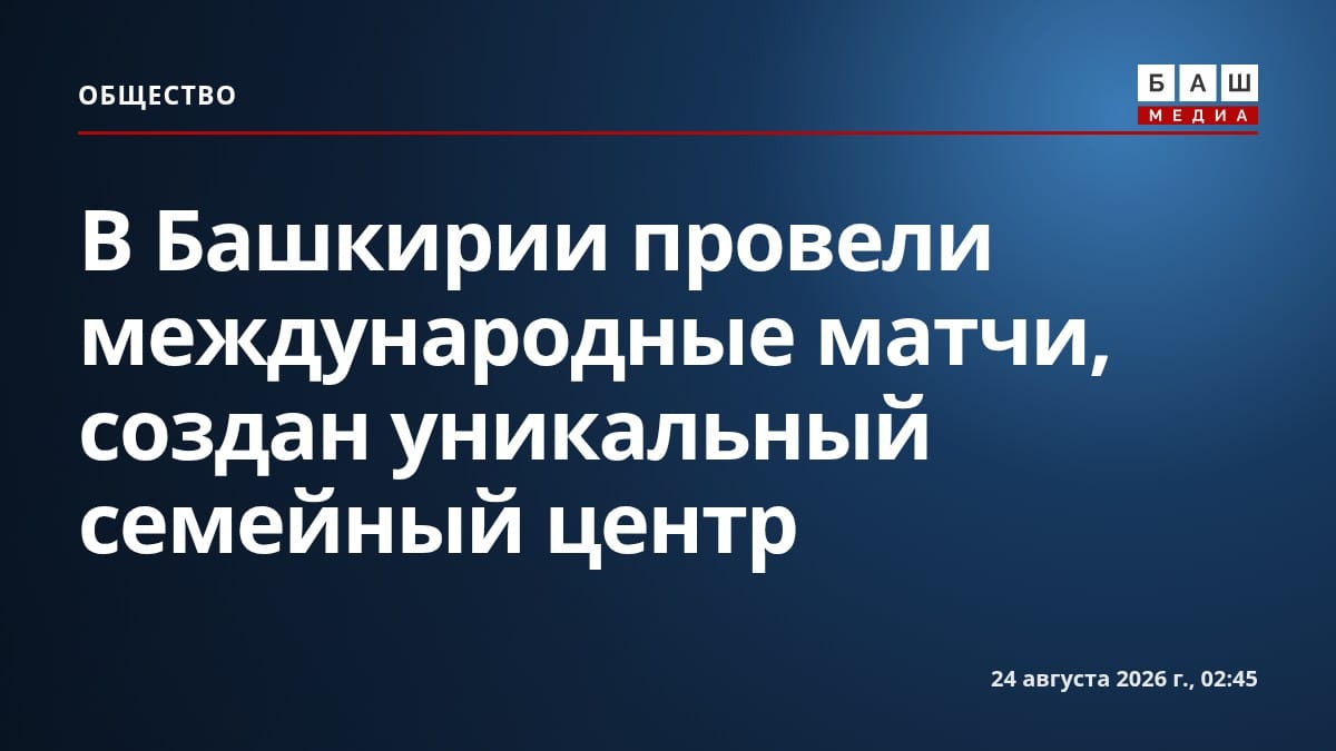 В Башкирии провели международные матчи, создан уникальный семейный центр