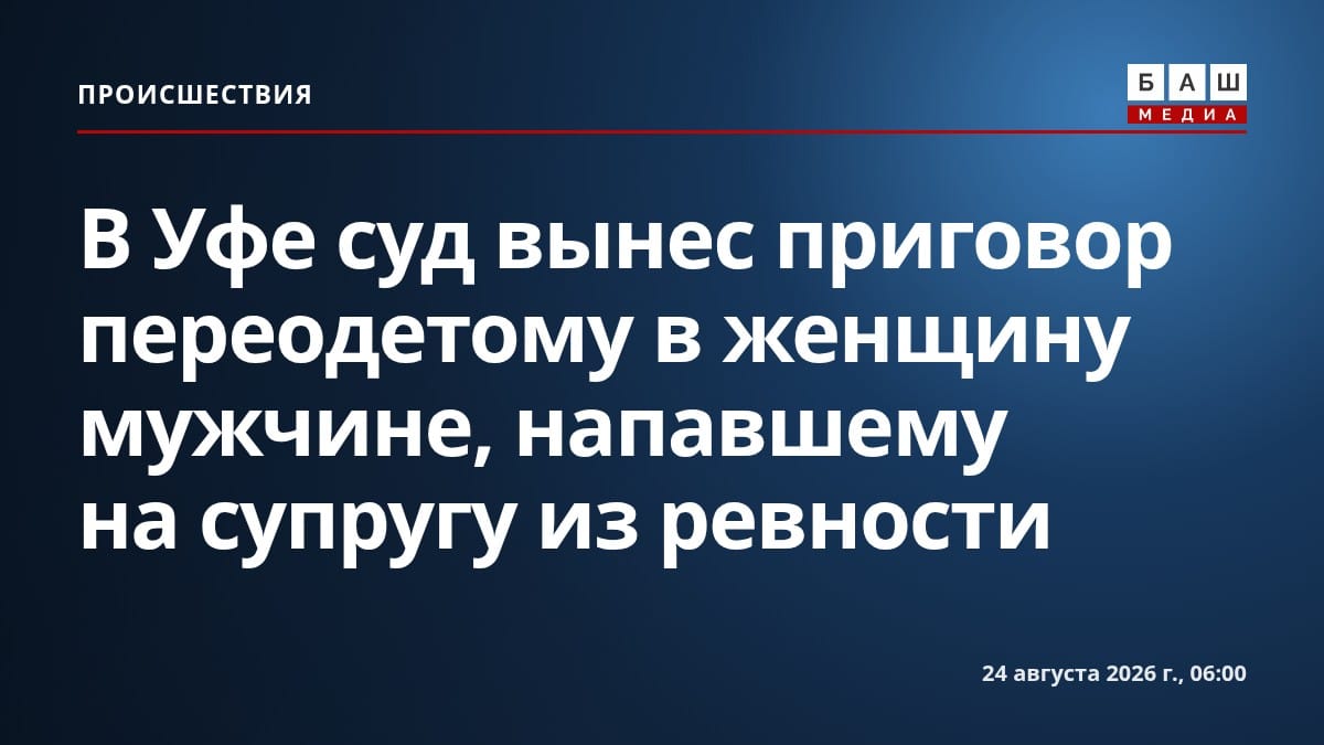 В Уфе суд вынес приговор переодетому в женщину мужчине, напавшему на супругу из ревности
