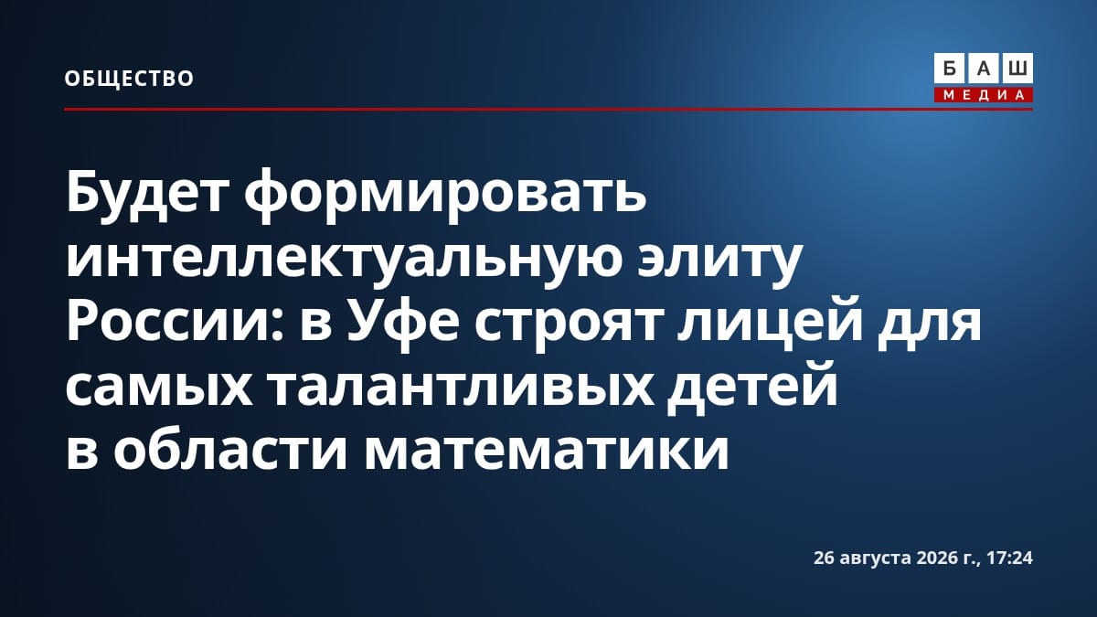 Будет формировать интеллектуальную элиту России : в Уфе строят лицей для самых талантливых детей в области математики