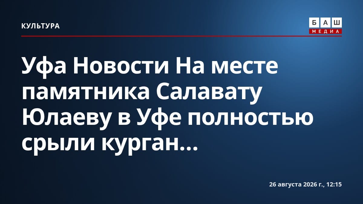 Уфа Новости На месте памятника Салавату Юлаеву в Уфе полностью срыли курган...