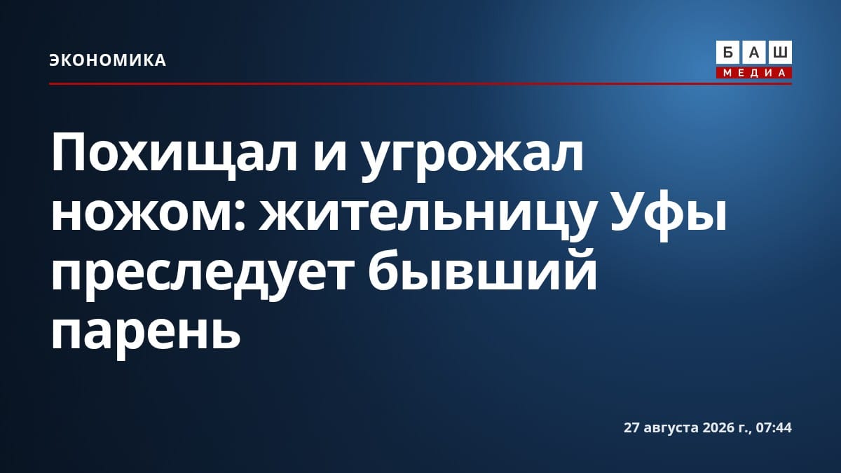Похищал и угрожал ножом: жительницу Уфы преследует бывший парень