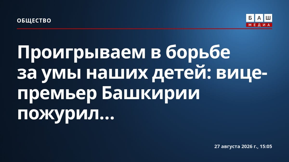 Проигрываем в борьбе за умы наших детей : вице-премьер Башкирии пожурил...