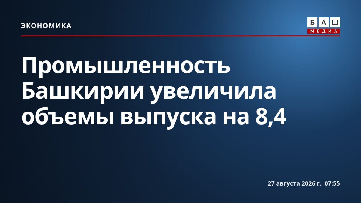 Промышленность Башкирии увеличила объемы выпуска на 8,4