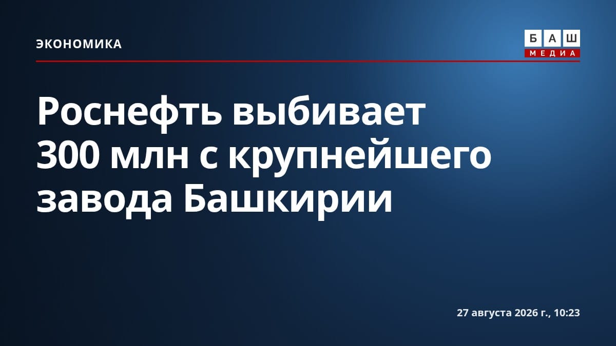 Роснефть выбивает 300 млн с крупнейшего завода Башкирии