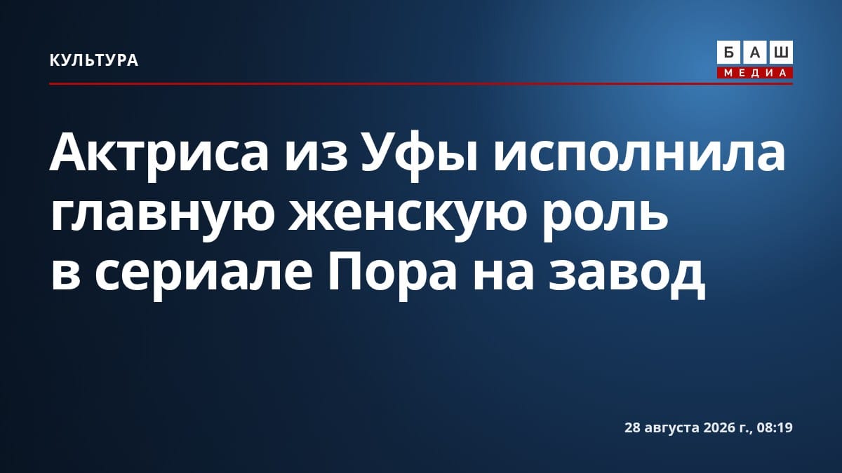 Актриса из Уфы исполнила главную женскую роль в сериале Пора на завод
