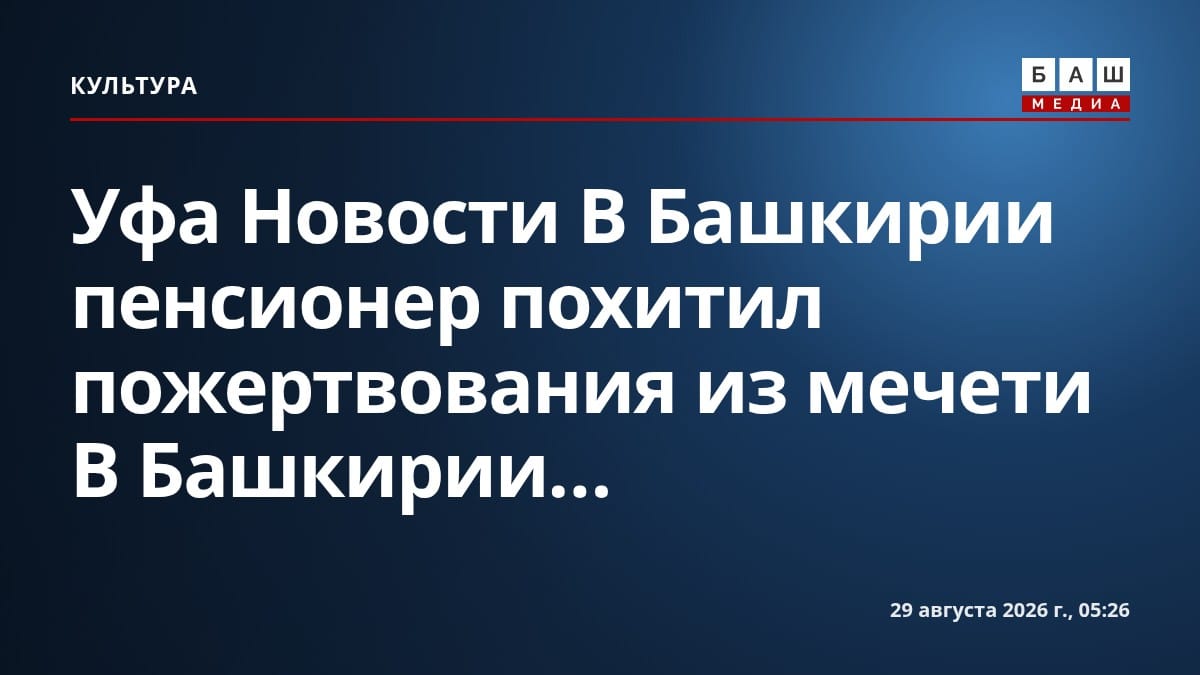 Уфа Новости В Башкирии пенсионер похитил пожертвования из мечети В Башкирии...