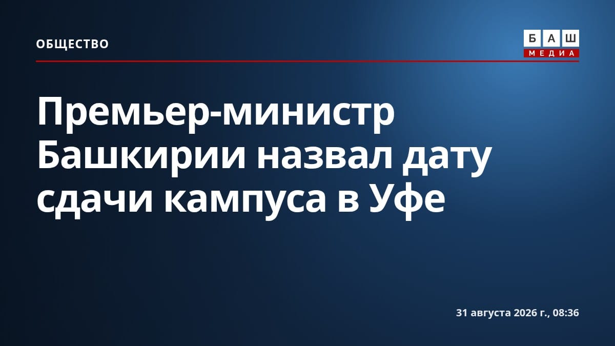 Премьер-министр Башкирии назвал дату сдачи кампуса в Уфе