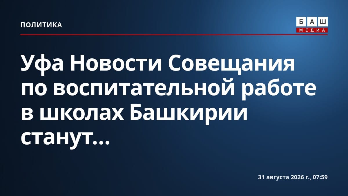 Уфа Новости Совещания по воспитательной работе в школах Башкирии станут...