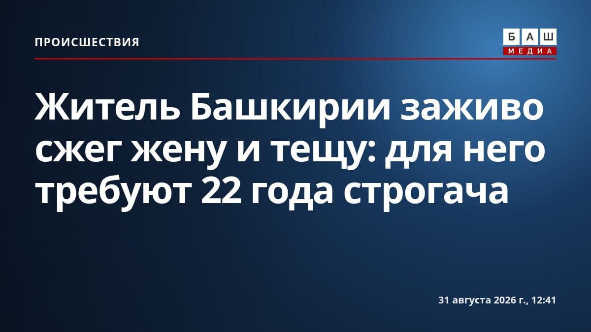 Житель Башкирии заживо сжег жену и тещу: для него требуют 22 года строгача