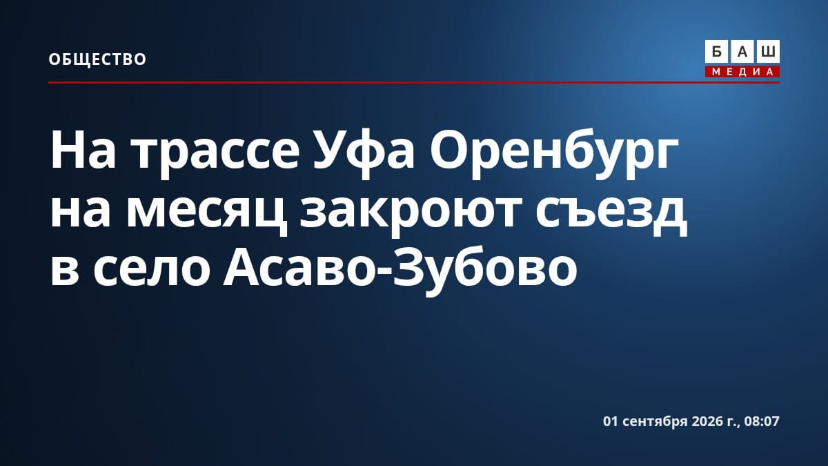 На трассе Уфа Оренбург на месяц закроют съезд в село Асаво-Зубово