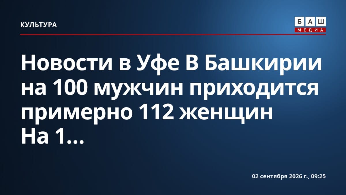 Новости в Уфе В Башкирии на 100 мужчин приходится примерно 112 женщин На 1...