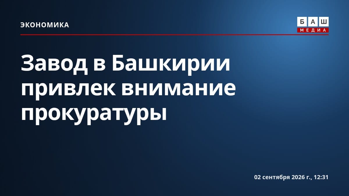 Завод в Башкирии привлек внимание прокуратуры