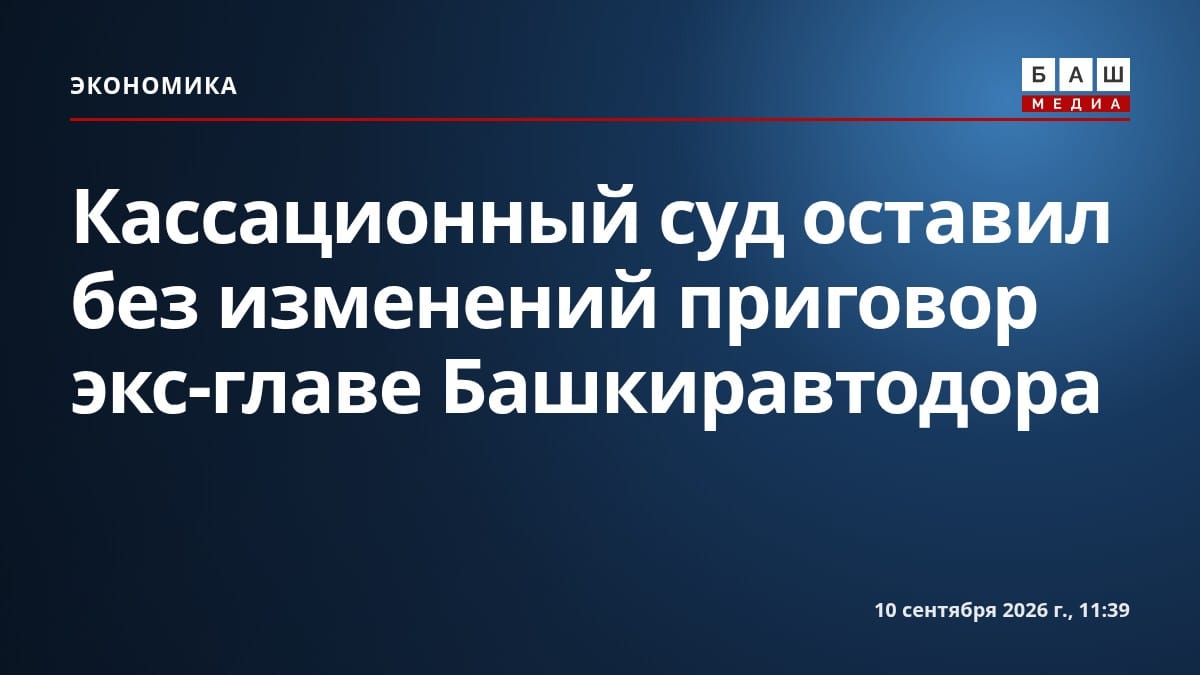 Кассационный суд оставил без изменений приговор экс-главе Башкиравтодора