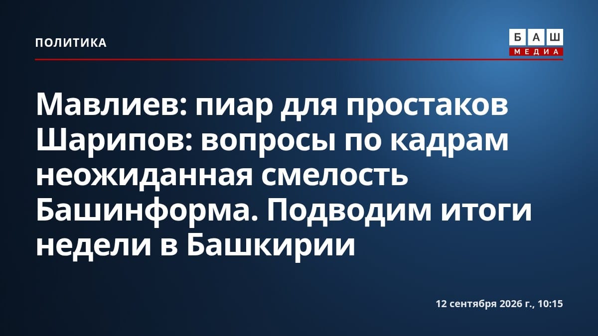 Мавлиев: пиар для простаков Шарипов: вопросы по кадрам неожиданная смелость Башинформа. Подводим итоги недели в Башкирии