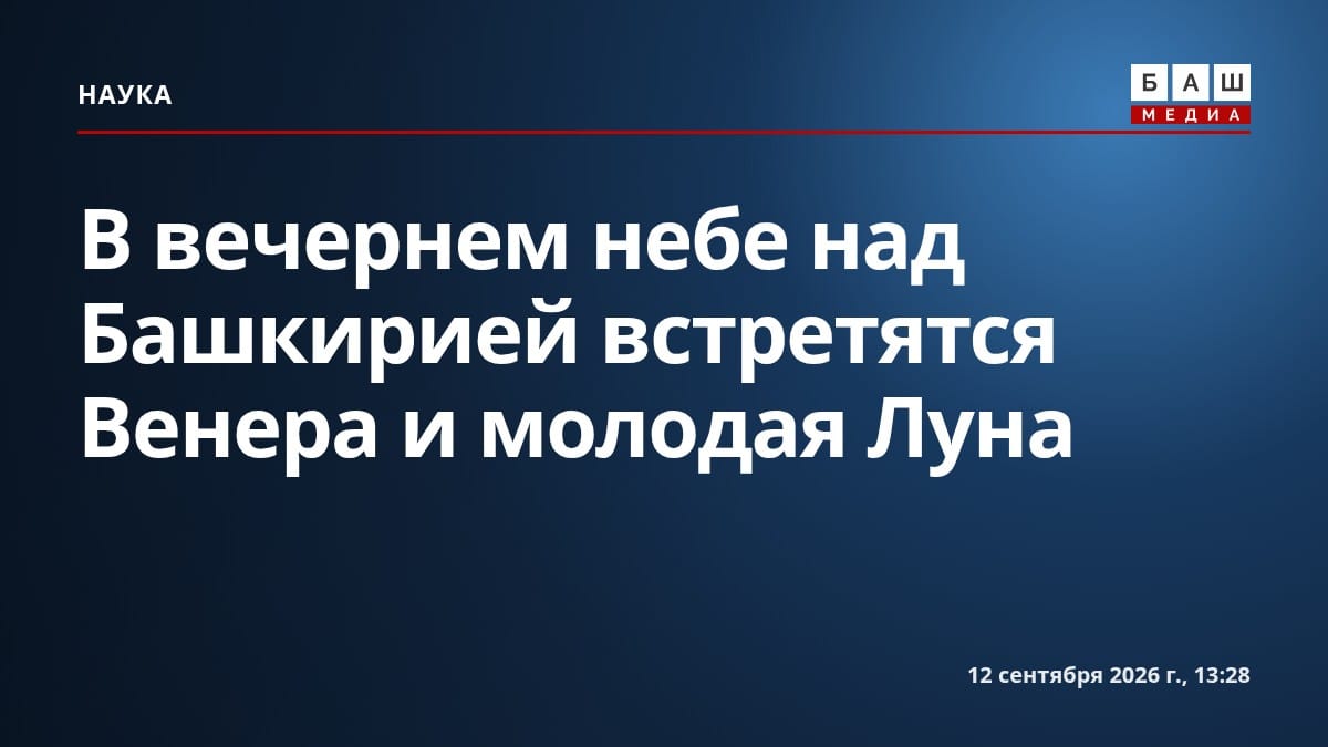 В вечернем небе над Башкирией встретятся Венера и молодая Луна
