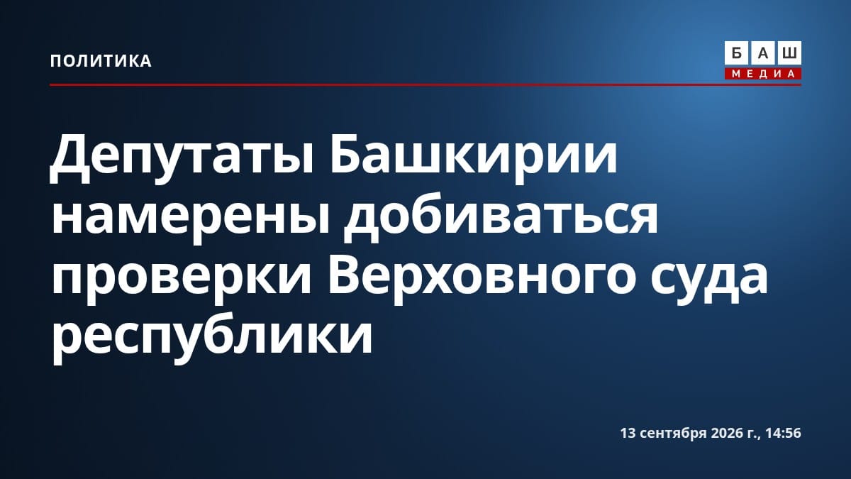 Депутаты Башкирии намерены добиваться проверки Верховного суда республики