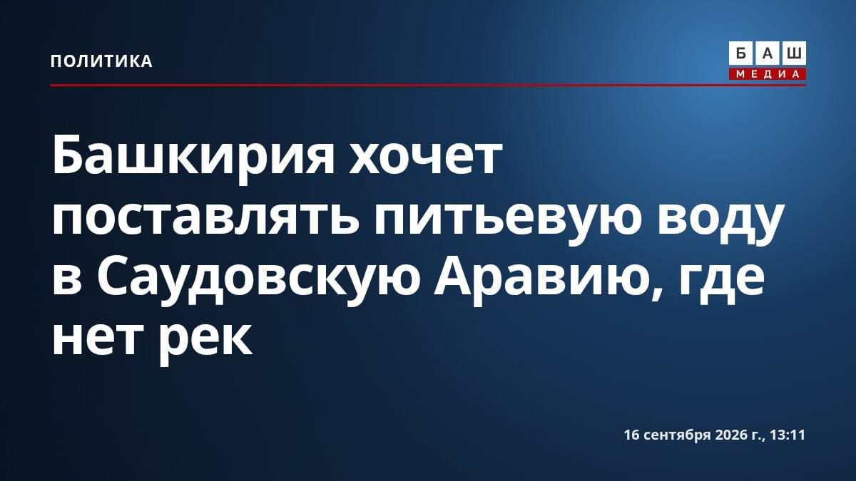 Башкирия хочет поставлять питьевую воду в Саудовскую Аравию, где нет рек