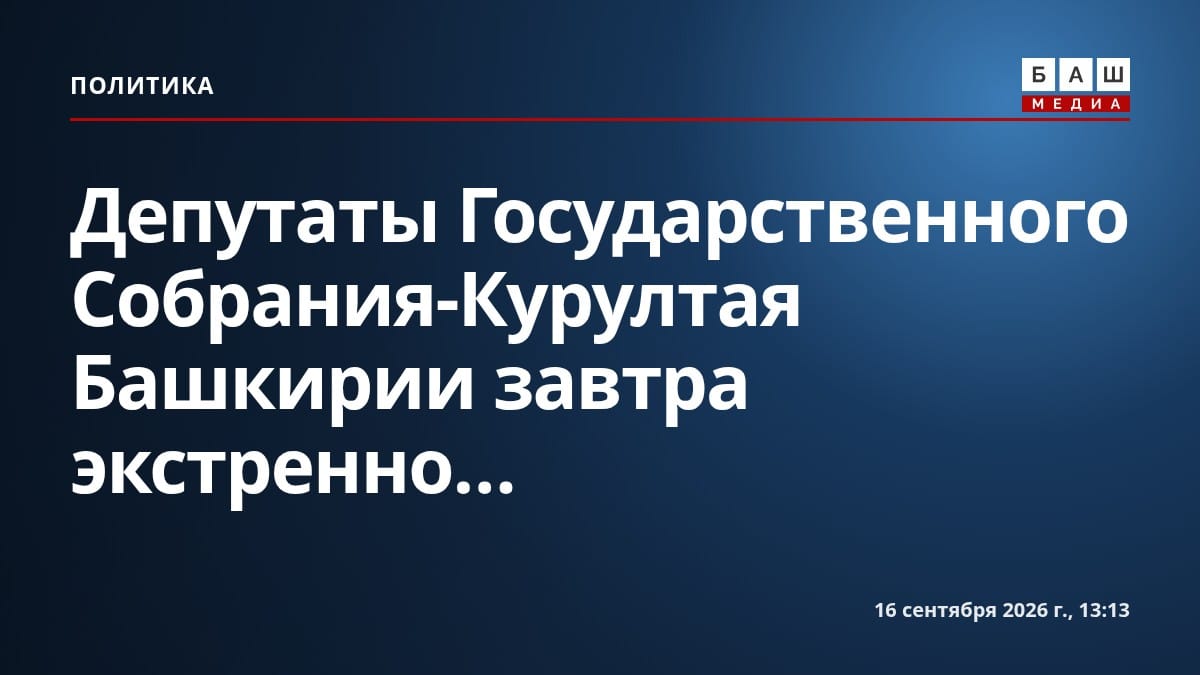 Депутаты Государственного Собрания-Курултая Башкирии завтра экстренно...