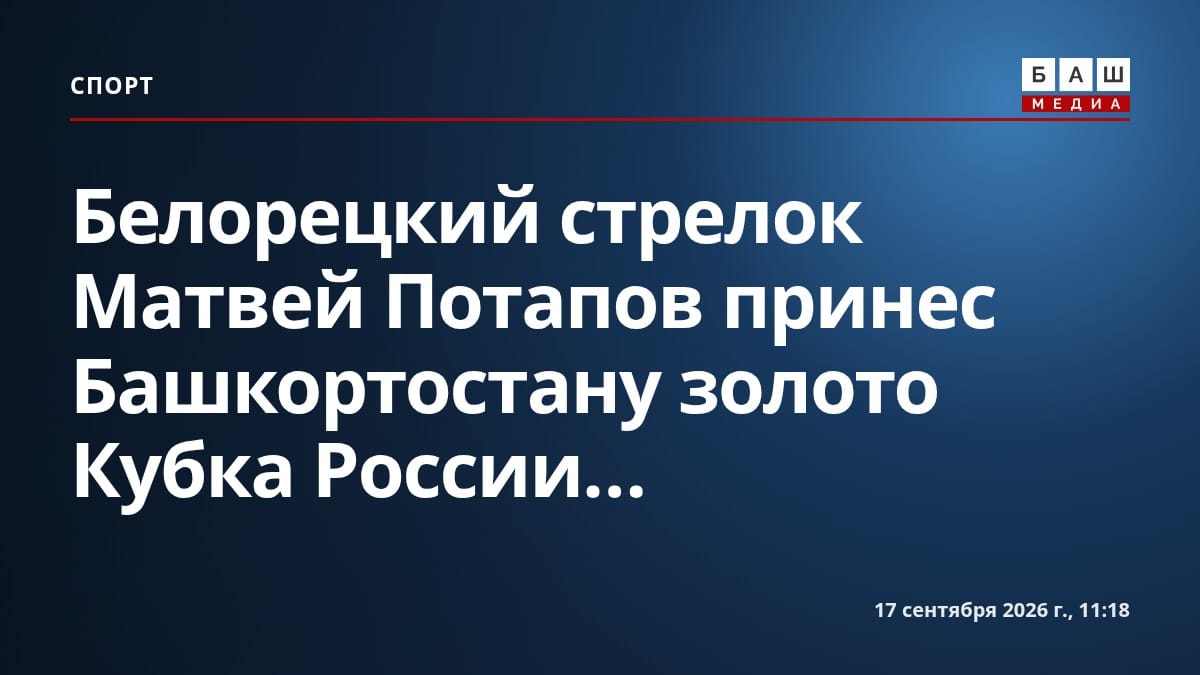 Белорецкий стрелок Матвей Потапов принес Башкортостану золото Кубка России...