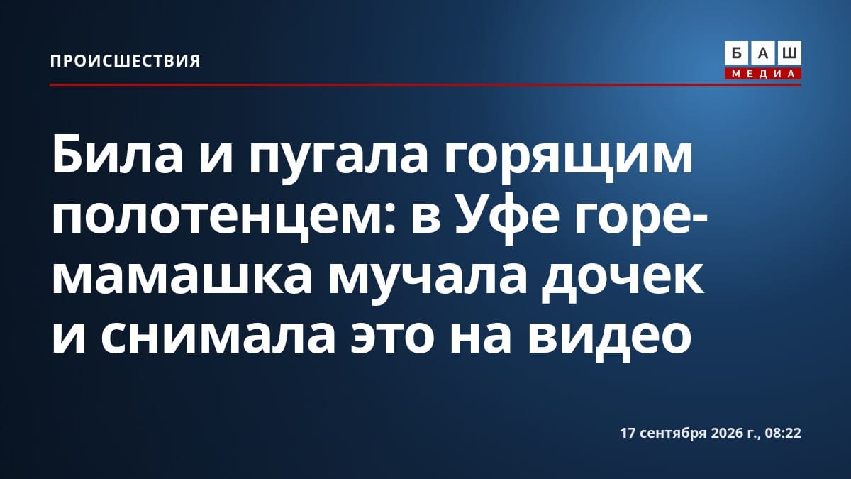 Била и пугала горящим полотенцем: в Уфе горе-мамашка мучала дочек и снимала это на видео