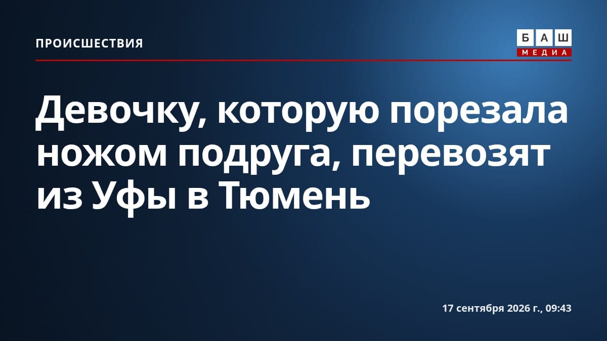 Девочку, которую порезала ножом подруга, перевозят из Уфы в Тюмень