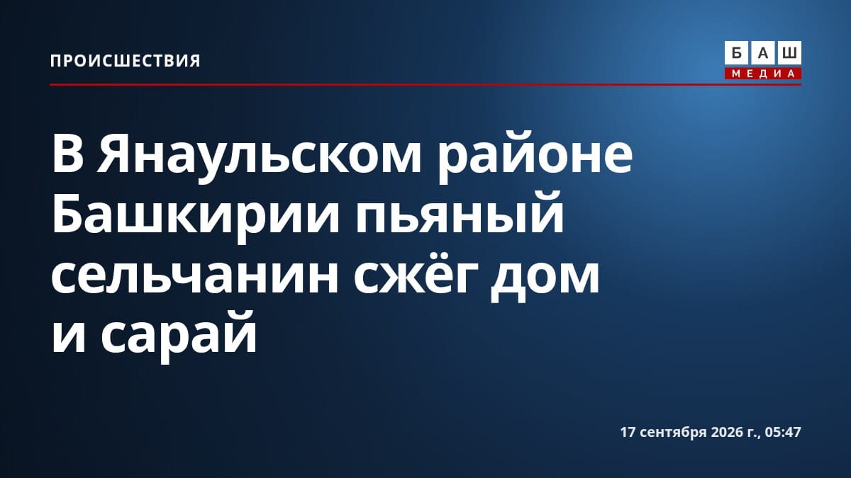 В Янаульском районе Башкирии пьяный сельчанин сжёг дом и сарай